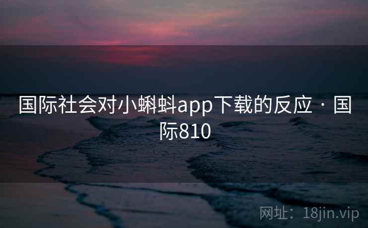 国际社会对小蝌蚪app下载的反应 · 国际810  第2张