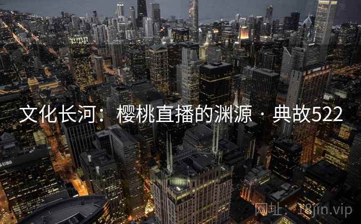 文化长河：樱桃直播的渊源 · 典故522  第2张