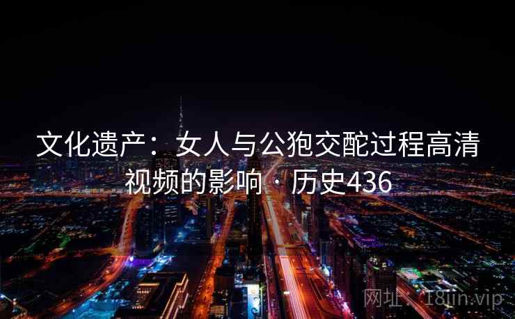 文化遗产：女人与公狍交酡过程高清视频的影响 · 历史436  第2张