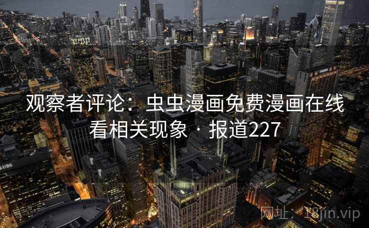 观察者评论：虫虫漫画免费漫画在线看相关现象 · 报道227  第2张