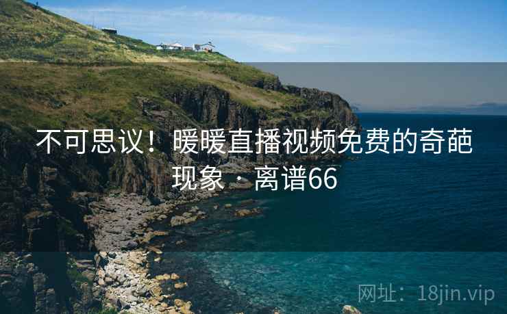 不可思议！暖暖直播视频免费的奇葩现象 · 离谱66  第2张