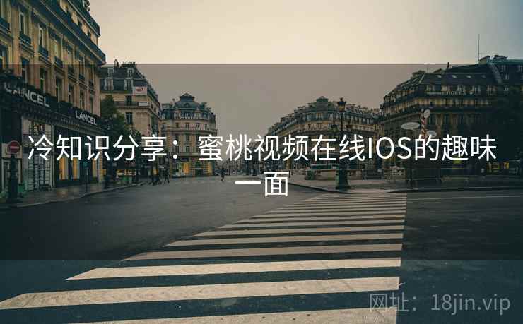 冷知识分享：蜜桃视频在线IOS的趣味一面  第1张
