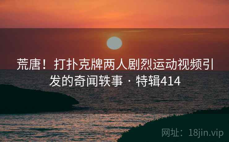 荒唐！打扑克牌两人剧烈运动视频引发的奇闻轶事 · 特辑414  第2张