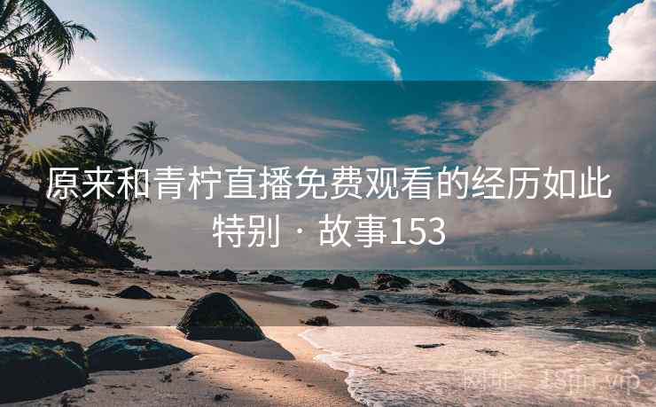 原来和青柠直播免费观看的经历如此特别 · 故事153  第2张