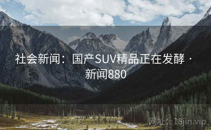 社会新闻：国产SUV精品正在发酵 · 新闻880