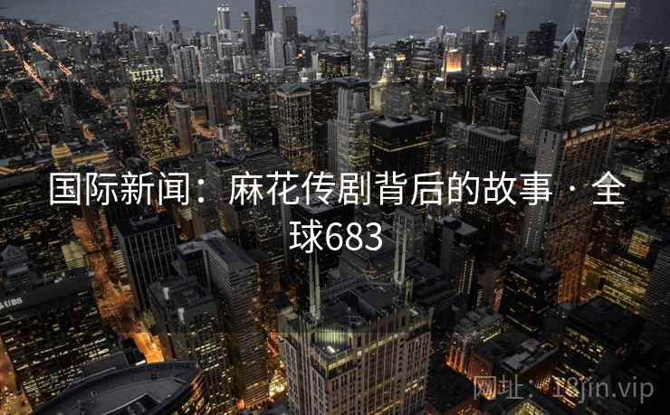 国际新闻：麻花传剧背后的故事 · 全球683  第2张