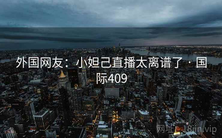 外国网友：小妲己直播太离谱了 · 国际409  第2张
