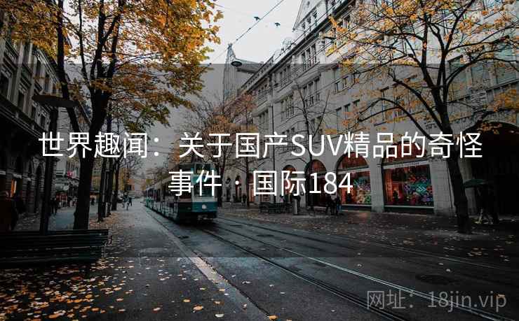 世界趣闻：关于国产SUV精品的奇怪事件 · 国际184