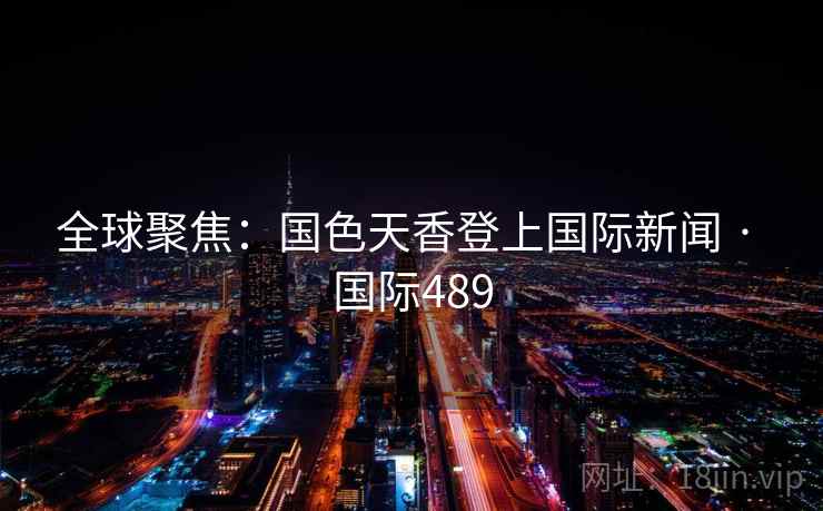 全球聚焦：国色天香登上国际新闻 · 国际489  第2张