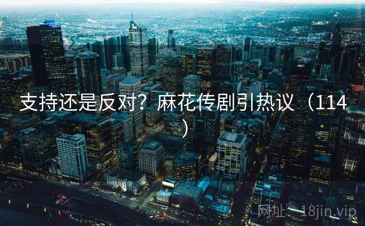 支持还是反对？麻花传剧引热议（114 ）