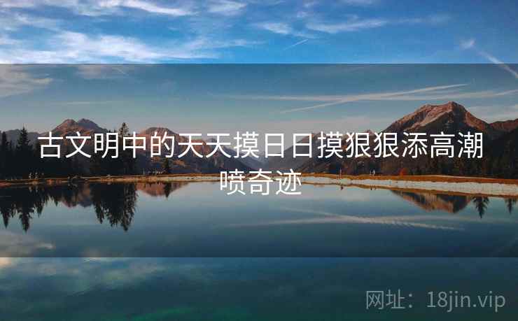 古文明中的天天摸日日摸狠狠添高潮喷奇迹  第2张