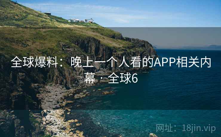 全球爆料：晚上一个人看的APP相关内幕 · 全球6  第2张