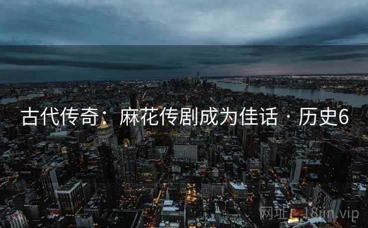 古代传奇：麻花传剧成为佳话 · 历史6  第2张