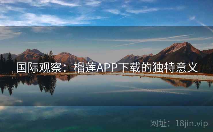 国际观察：榴莲APP下载的独特意义  第2张