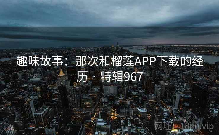 趣味故事：那次和榴莲APP下载的经历 · 特辑967