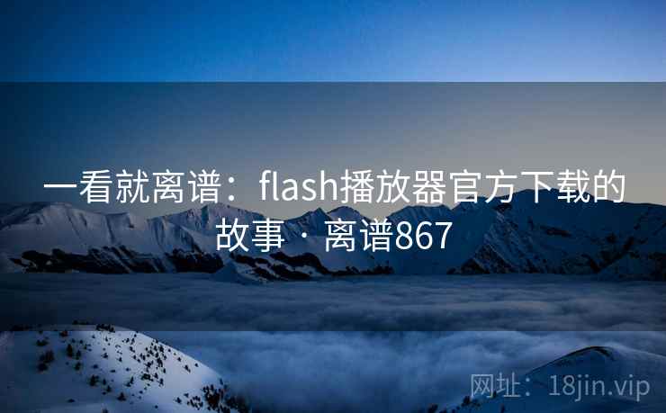 一看就离谱：flash播放器官方下载的故事 · 离谱867  第1张