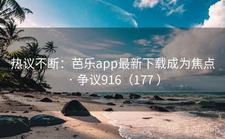 热议不断：芭乐app最新下载成为焦点 · 争议916（177 ）