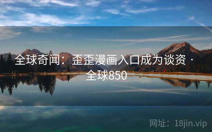 全球奇闻：歪歪漫画入口成为谈资 · 全球850  第2张