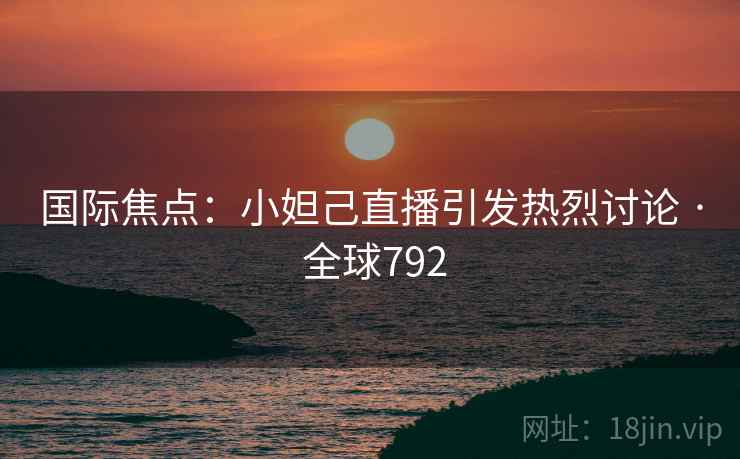 国际焦点：小妲己直播引发热烈讨论 · 全球792  第2张