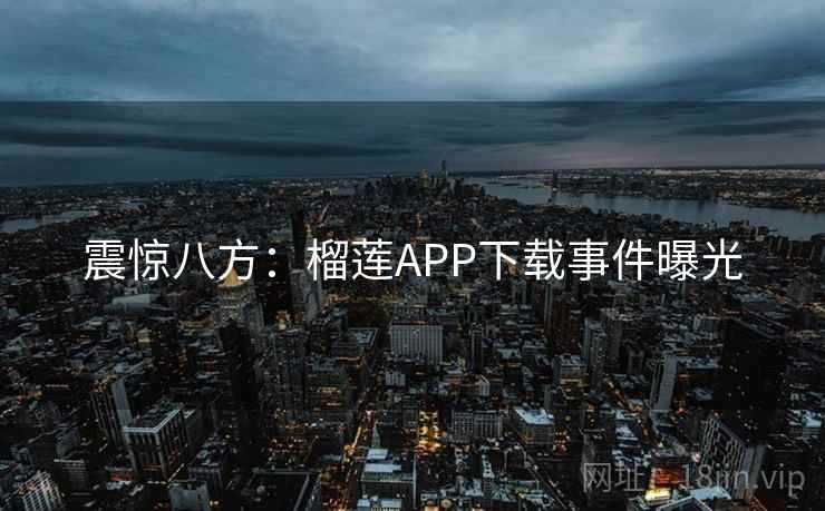 震惊八方：榴莲APP下载事件曝光