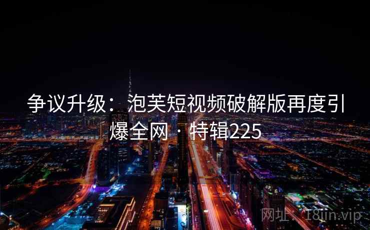 争议升级：泡芙短视频破解版再度引爆全网 · 特辑225