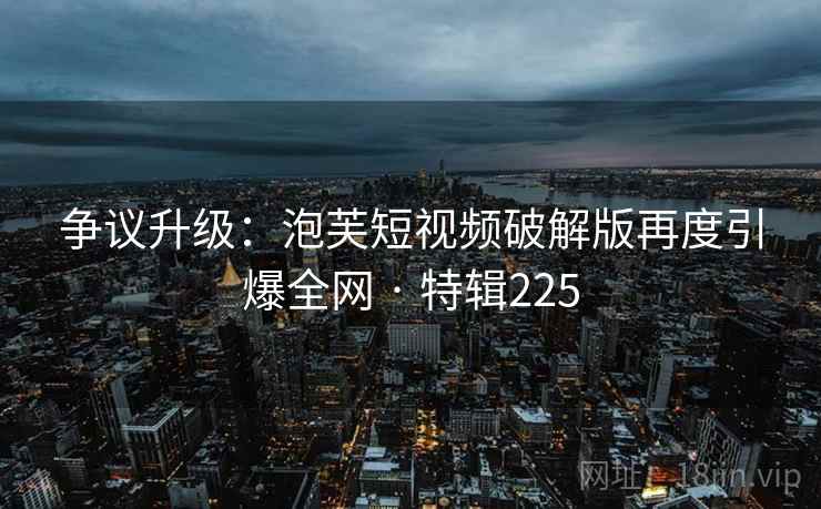 争议升级：泡芙短视频破解版再度引爆全网 · 特辑225  第2张