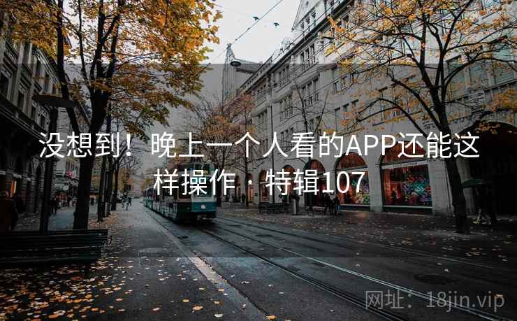 没想到！晚上一个人看的APP还能这样操作 · 特辑107  第1张