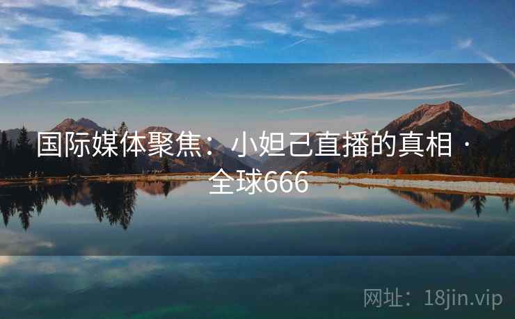 国际媒体聚焦：小妲己直播的真相 · 全球666  第2张