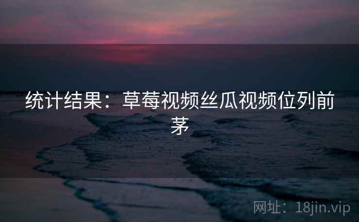 统计结果：草莓视频丝瓜视频位列前茅  第2张
