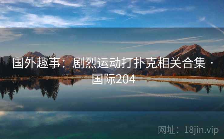 国外趣事：剧烈运动打扑克相关合集 · 国际204  第2张