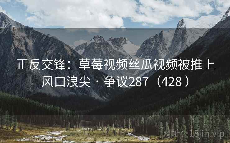正反交锋：草莓视频丝瓜视频被推上风口浪尖 · 争议287（428 ）  第1张