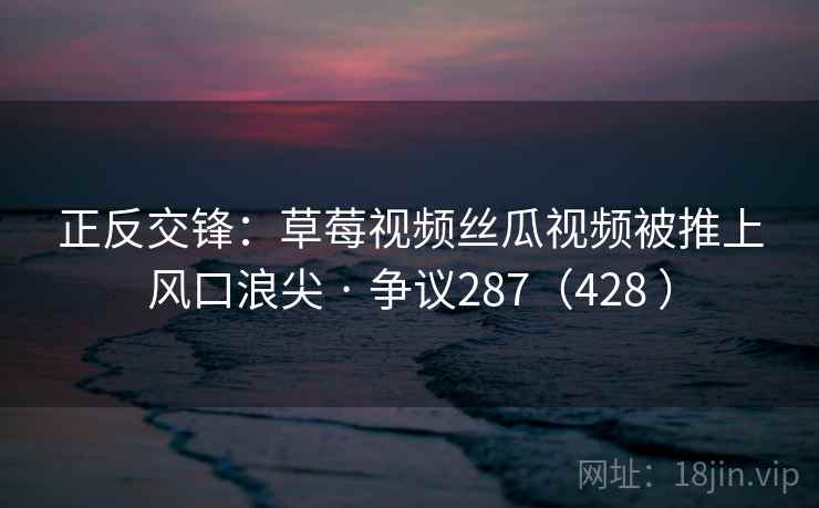 正反交锋：草莓视频丝瓜视频被推上风口浪尖 · 争议287（428 ）  第2张