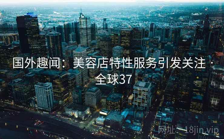 国外趣闻：美容店特性服务引发关注 · 全球37  第2张