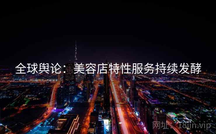 全球舆论：美容店特性服务持续发酵  第2张