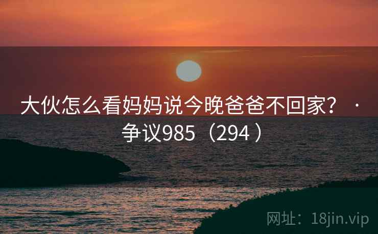 大伙怎么看妈妈说今晚爸爸不回家？ · 争议985（294 ）  第2张