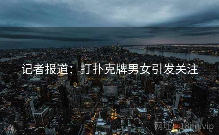 记者报道：打扑克牌男女引发关注  第2张