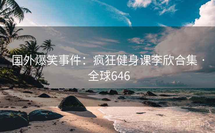 国外爆笑事件：疯狂健身课李欣合集 · 全球646  第2张