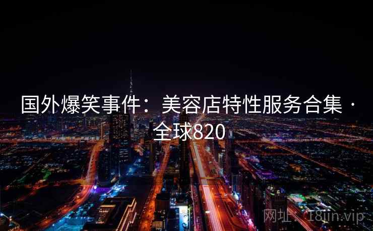 国外爆笑事件：美容店特性服务合集 · 全球820