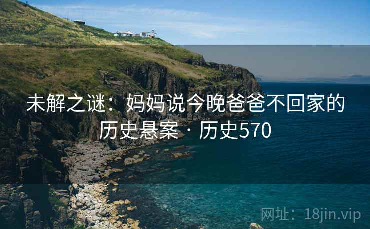 未解之谜：妈妈说今晚爸爸不回家的历史悬案 · 历史570  第1张