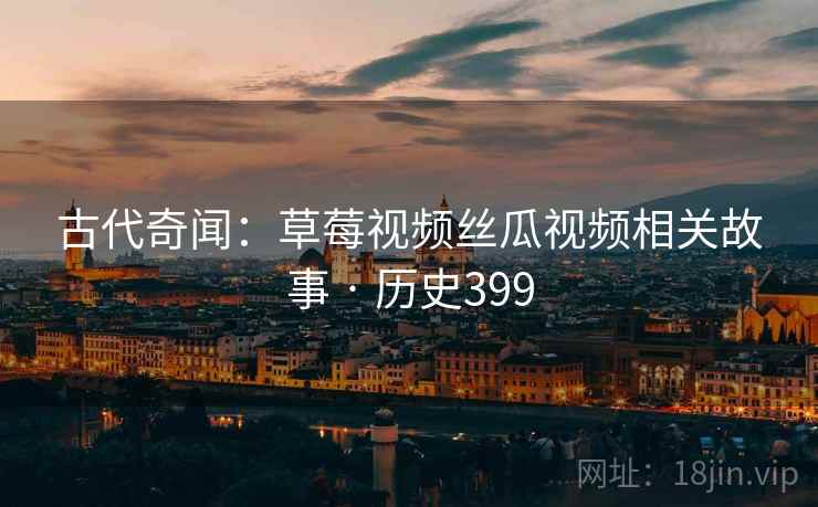 古代奇闻：草莓视频丝瓜视频相关故事 · 历史399  第2张