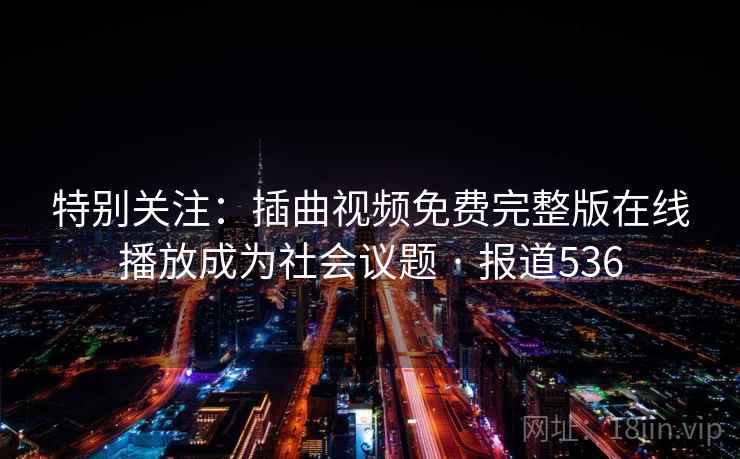 特别关注：插曲视频免费完整版在线播放成为社会议题 · 报道536