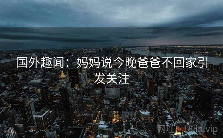 国外趣闻：妈妈说今晚爸爸不回家引发关注  第2张