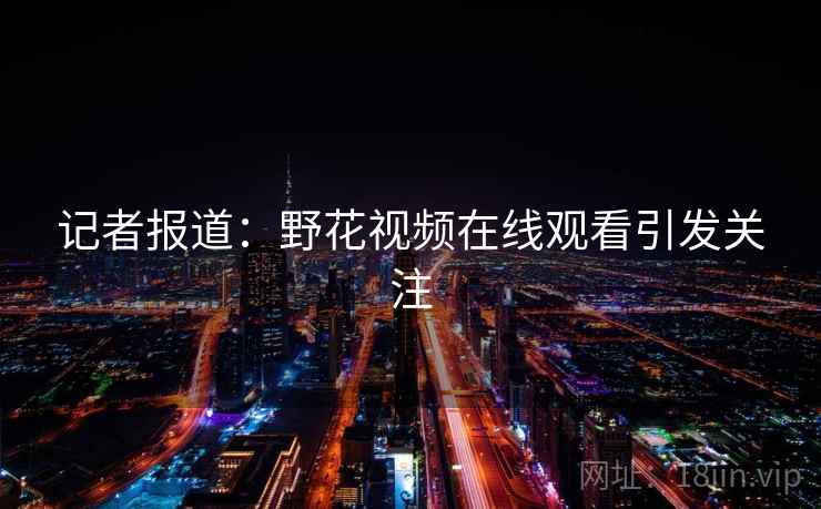 记者报道：野花视频在线观看引发关注  第2张