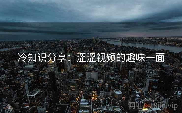 冷知识分享：涩涩视频的趣味一面  第2张