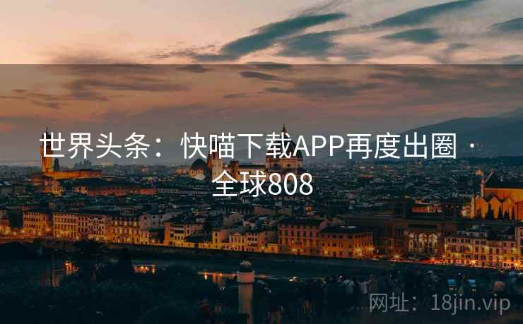 世界头条：快喵下载APP再度出圈 · 全球808  第1张