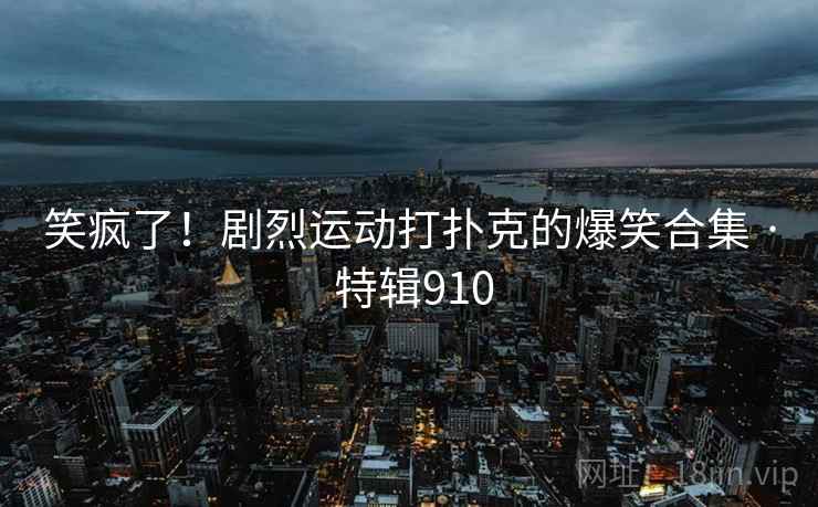 笑疯了！剧烈运动打扑克的爆笑合集 · 特辑910  第2张