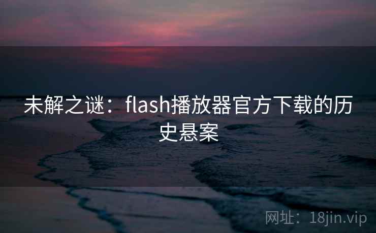 未解之谜：flash播放器官方下载的历史悬案  第1张