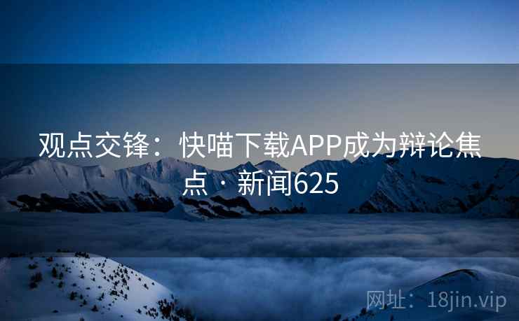 观点交锋：快喵下载APP成为辩论焦点 · 新闻625  第1张