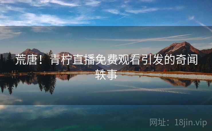 荒唐！青柠直播免费观看引发的奇闻轶事  第2张