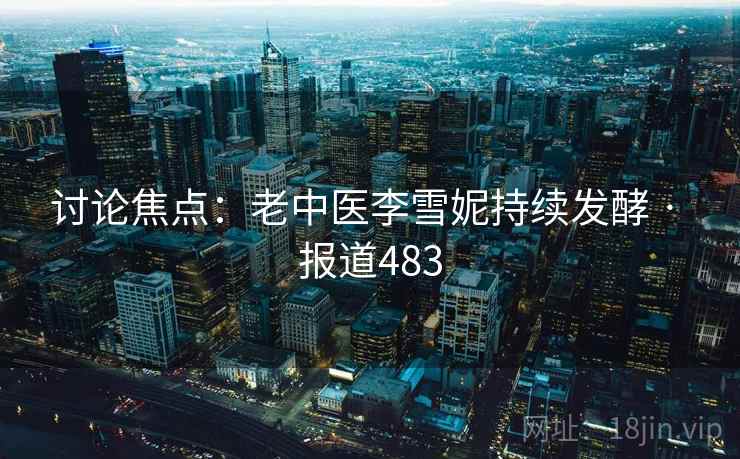 讨论焦点：老中医李雪妮持续发酵 · 报道483  第2张